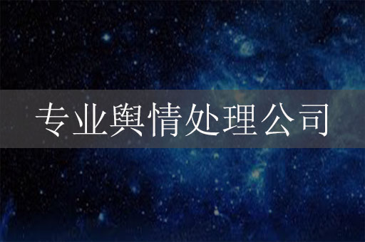 專業(yè)輿情處理公司：讓危機(jī)公關(guān)更高效
